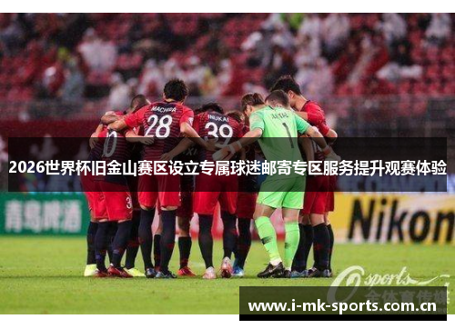 2026世界杯旧金山赛区设立专属球迷邮寄专区服务提升观赛体验