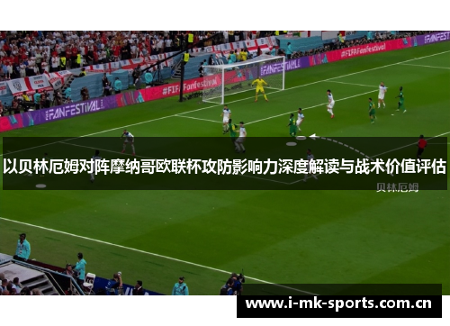 以贝林厄姆对阵摩纳哥欧联杯攻防影响力深度解读与战术价值评估