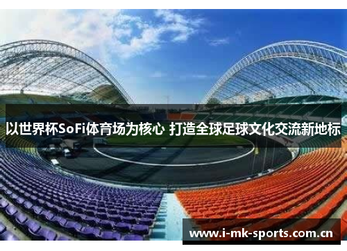 以世界杯SoFi体育场为核心 打造全球足球文化交流新地标
