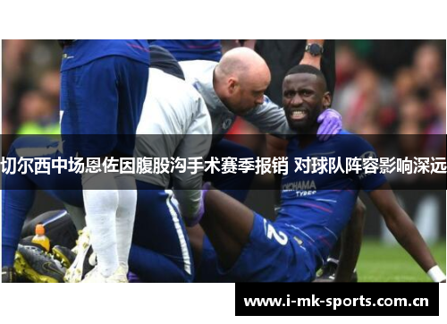 切尔西中场恩佐因腹股沟手术赛季报销 对球队阵容影响深远 切尔西中场恩佐因腹股沟手术赛季报销 对球队阵容影响深远